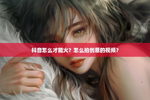 抖音怎么才能火？怎么拍创意的视频？