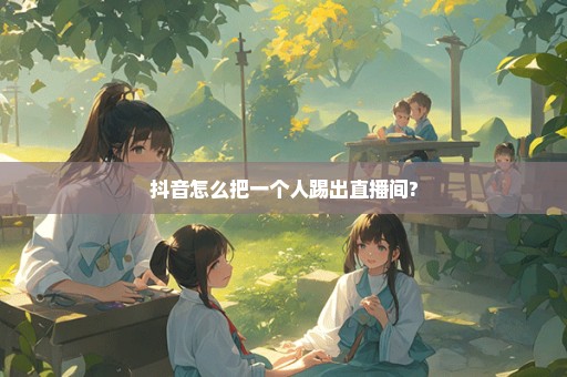 抖音怎么把一个人踢出直播间?