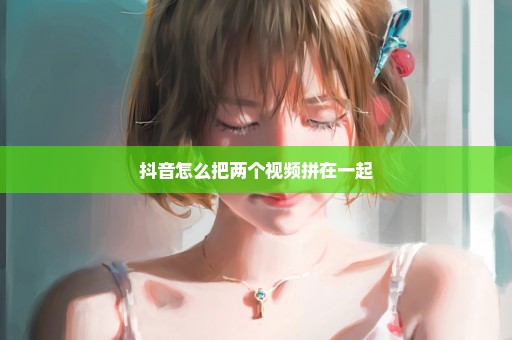 抖音怎么把两个视频拼在一起