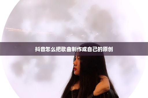 抖音怎么把歌曲制作成自己的原创