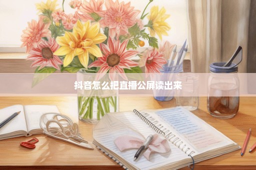 抖音怎么把直播公屏读出来