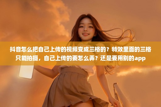 抖音怎么把自己上传的视频变成三格的？特效里面的三格只能拍摄，自己上传的要怎么弄？还是要用别的app