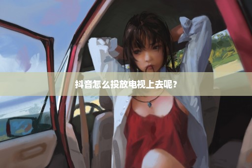 抖音怎么投放电视上去呢？
