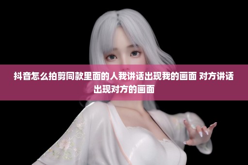抖音怎么拍剪同款里面的人我讲话出现我的画面 对方讲话出现对方的画面