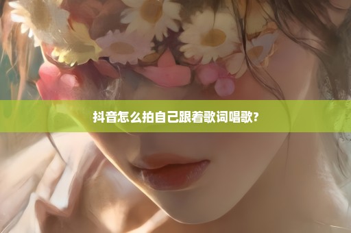 抖音怎么拍自己跟着歌词唱歌?