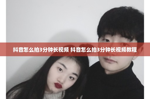 抖音怎么拍3分钟长视频 抖音怎么拍3分钟长视频教程