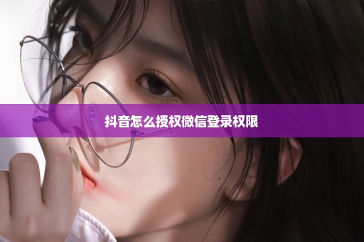 抖音怎么授权微信登录权限