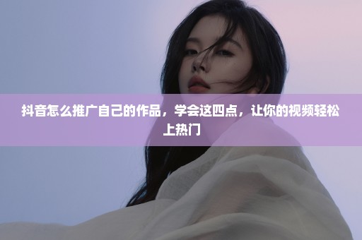 抖音怎么推广自己的作品，学会这四点，让你的视频轻松上热门