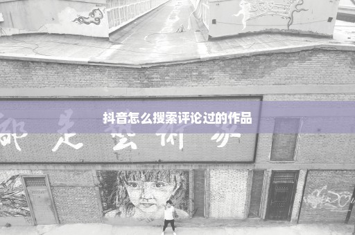 抖音怎么搜索评论过的作品