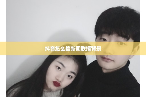 抖音怎么搞新闻联播背景