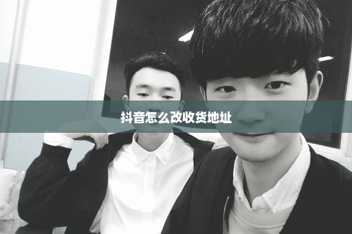 抖音怎么改收货地址