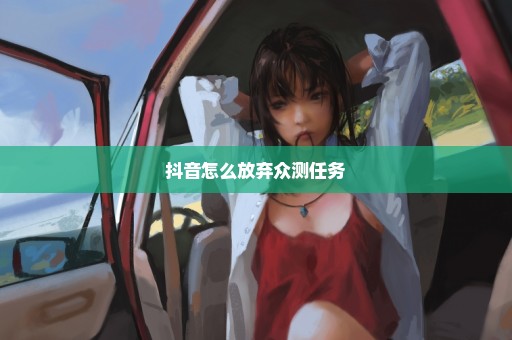 抖音怎么放弃众测任务