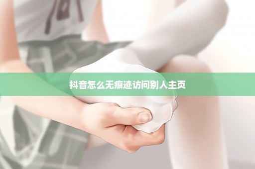 抖音怎么无痕迹访问别人主页