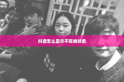 抖音怎么显示不在线状态