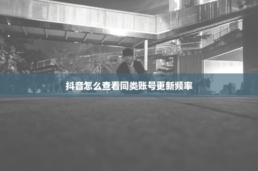 抖音怎么查看同类账号更新频率