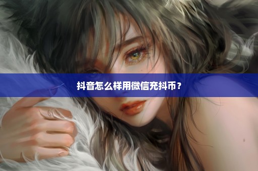 抖音怎么样用微信充抖币？