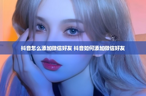抖音怎么添加微信好友 抖音如何添加微信好友