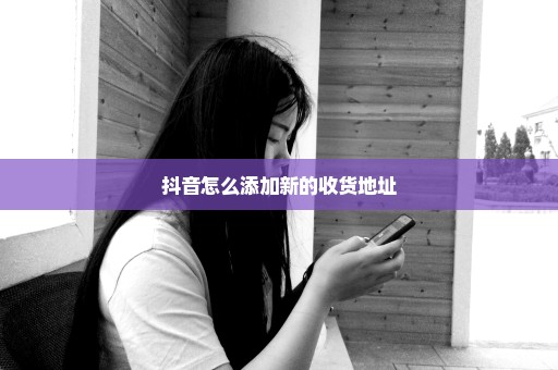 抖音怎么添加新的收货地址