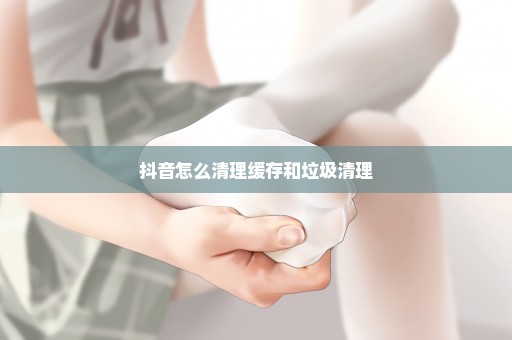 抖音怎么清理缓存和垃圾清理