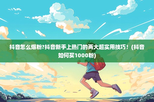 抖音怎么爆粉?抖音新手上热门的两大超实用技巧！(抖音如何买1000粉)