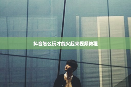 抖音怎么玩才能火起来视频教程