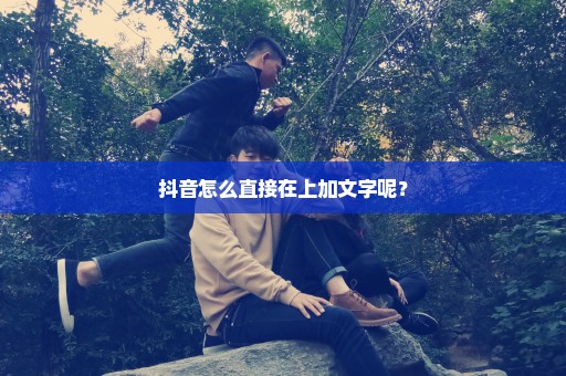 抖音怎么直接在上加文字呢？