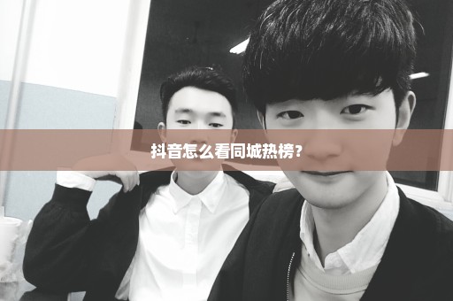 抖音怎么看同城热榜？