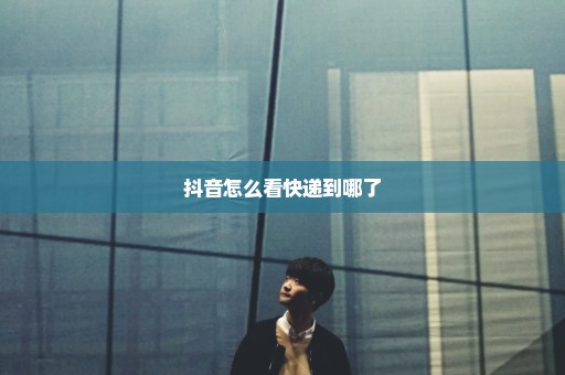 抖音怎么看快递到哪了