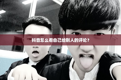 抖音怎么看自己给别人的评论？