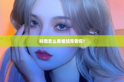 抖音怎么看谁经常看你?