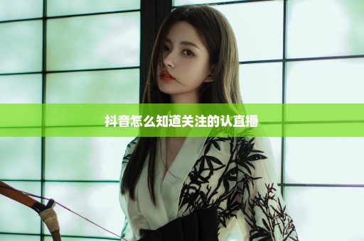 抖音怎么知道关注的认直播
