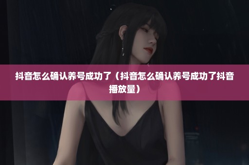 抖音怎么确认养号成功了（抖音怎么确认养号成功了抖音播放量）