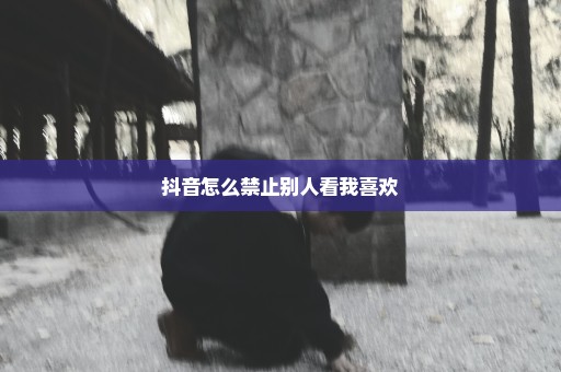 抖音怎么禁止别人看我喜欢