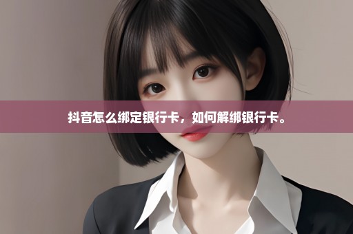 抖音怎么绑定银行卡，如何解绑银行卡。