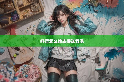 抖音怎么给主播送音浪