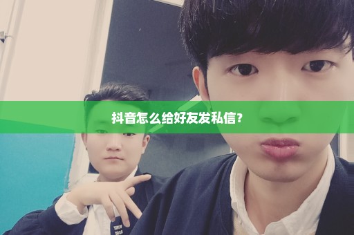 抖音怎么给好友发私信？