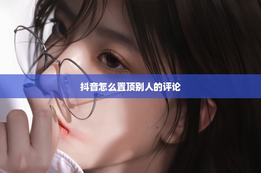 抖音怎么置顶别人的评论