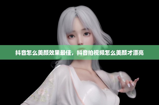 抖音怎么美颜效果最佳，抖音拍视频怎么美颜才漂亮
