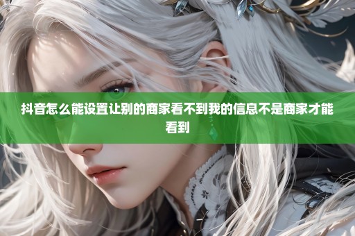 抖音怎么能设置让别的商家看不到我的信息不是商家才能看到