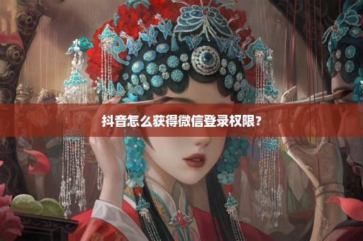 抖音怎么获得微信登录权限？