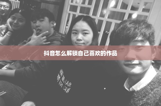 抖音怎么解锁自己喜欢的作品