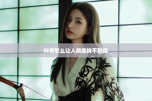 抖音怎么让人彻底找不到你