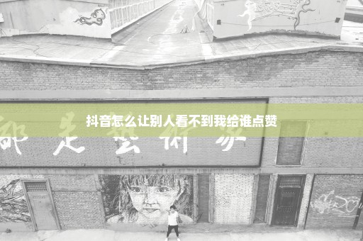 抖音怎么让别人看不到我给谁点赞