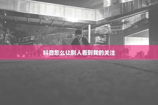 抖音怎么让别人看到我的关注