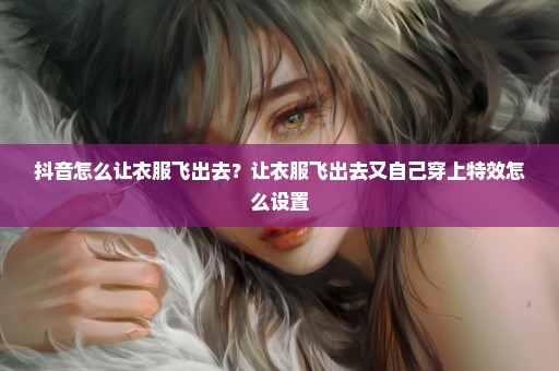 抖音怎么让衣服飞出去？让衣服飞出去又自己穿上特效怎么设置