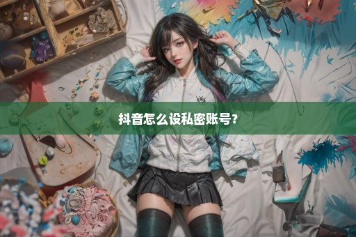 抖音怎么设私密账号？