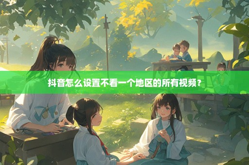 抖音怎么设置不看一个地区的所有视频？