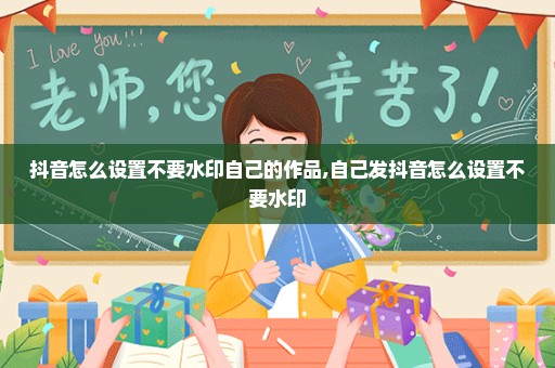 抖音怎么设置不要水印自己的作品,自己发抖音怎么设置不要水印