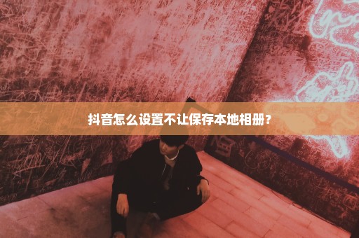 抖音怎么设置不让保存本地相册？