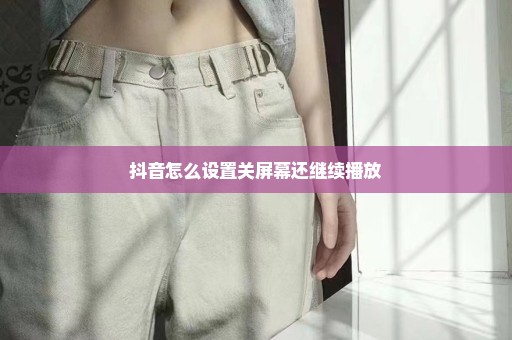 抖音怎么设置关屏幕还继续播放